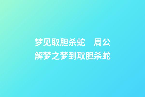 梦见取胆杀蛇　周公解梦之梦到取胆杀蛇